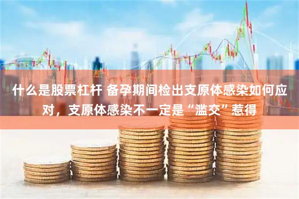 什么是股票杠杆 备孕期间检出支原体感染如何应对,支原体感染不一定是“滥交”惹得