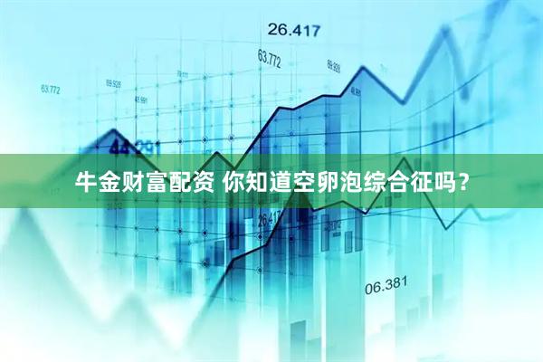 牛金财富配资 你知道空卵泡综合征吗?