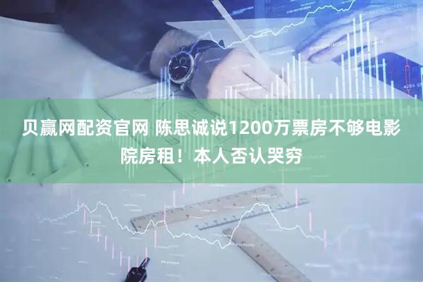 贝赢网配资官网 陈思诚说1200万票房不够电影院房租!本人否认哭穷