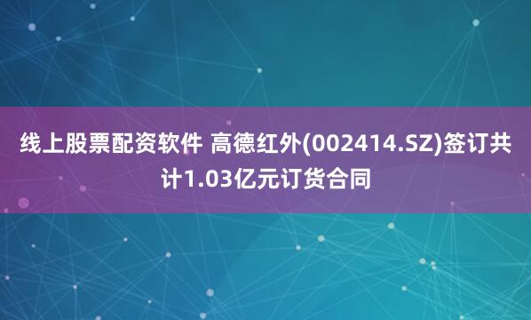线上股票配资软件 高德红外(002414.SZ)签订共计1.03亿元订货合同