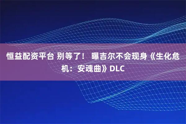 恒益配资平台 别等了！ 曝吉尔不会现身《生化危机：安魂曲》DLC